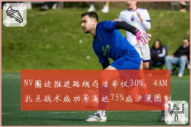 NV圈边推进路线存活率仅30%，4AM扎点战术成功率高达75%成沙漠图制胜法宝