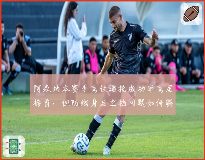 阿森纳本赛季高位逼抢成功率高居榜首，但防线身后空档问题如何解决？