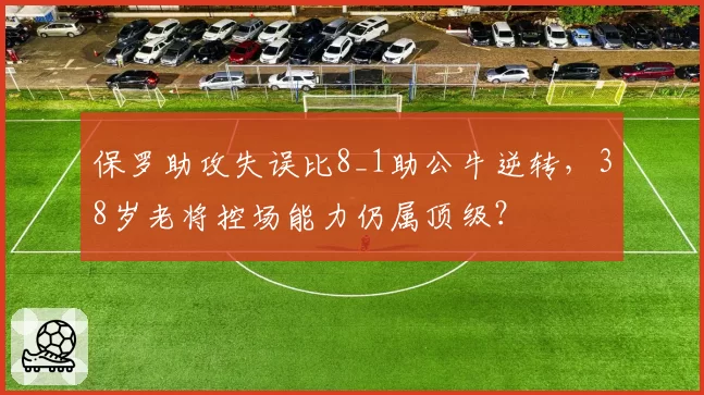 保罗助攻失误比8_1助公牛逆转,38岁老将控场能力仍属顶级?