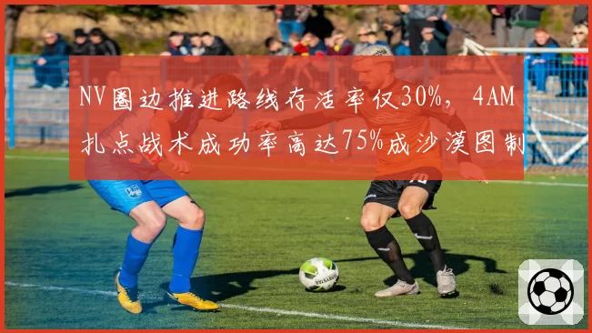NV圈边推进路线存活率仅30%，4AM扎点战术成功率高达75%成沙漠图制胜法宝