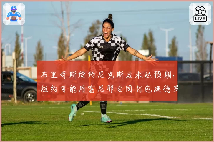 布里奇斯续约尼克斯后未达预期,纽约可能用富尼耶合同打包换德罗赞