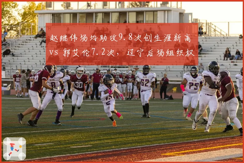 赵继伟场均助攻9.8次创生涯新高 vs 郭艾伦7.2次，辽宁后场组织权杖交接在即