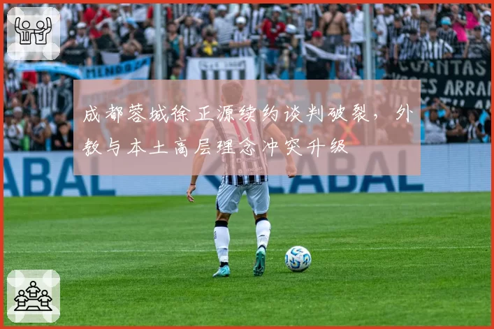 成都蓉城徐正源续约谈判破裂，外教与本土高层理念冲突升级