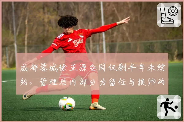 成都蓉城徐正源合同仅剩半年未续约,管理层内部分为留任与换帅两派