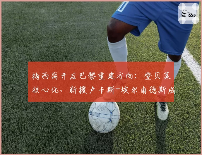 梅西离开后巴黎重建方向：登贝莱核心化，新援卢卡斯-埃尔南德斯成后防领袖
