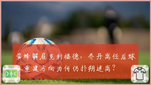 黄蜂解雇克利福德，乔丹离任后球队重建方向为何仍扑朔迷离？