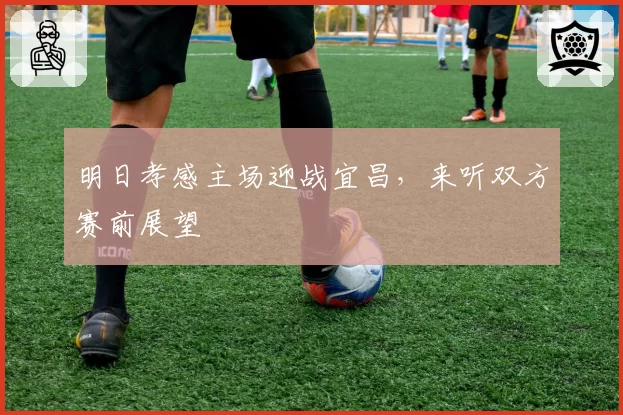 明日孝感主场迎战宜昌,来听双方赛前展望