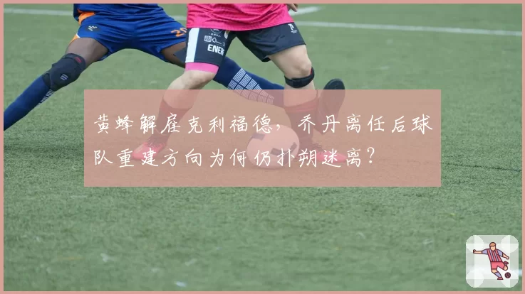 黄蜂解雇克利福德，乔丹离任后球队重建方向为何仍扑朔迷离？