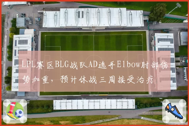 LPL赛区BLG战队AD选手Elbow肘部伤势加重，预计休战三周接受治疗