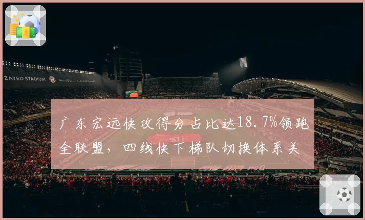 广东宏远快攻得分占比达18.7%领跑全联盟,四线快下梯队切换体系关键拆解