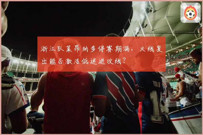浙江队莱昂纳多停赛期满,火线复出能否激活低迷进攻线?