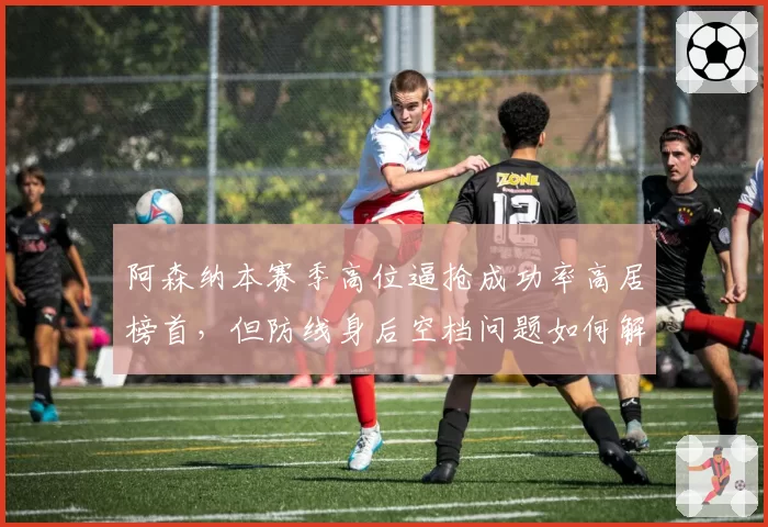 阿森纳本赛季高位逼抢成功率高居榜首，但防线身后空档问题如何解决？