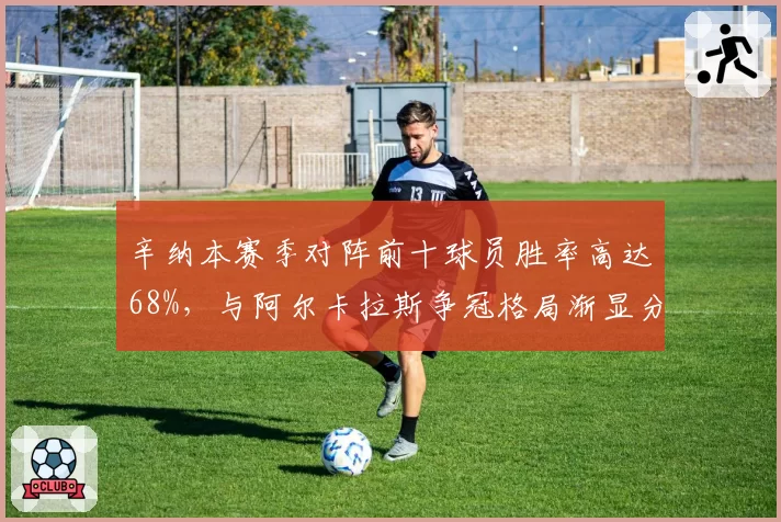 辛纳本赛季对阵前十球员胜率高达68%，与阿尔卡拉斯争冠格局渐显分化