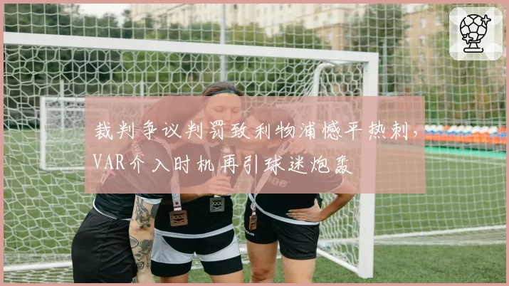裁判争议判罚致利物浦憾平热刺，VAR介入时机再引球迷炮轰