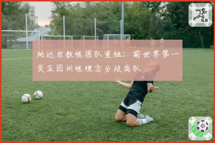 纳达尔教练团队重组：前世界第一莫亚因训练理念分歧离队