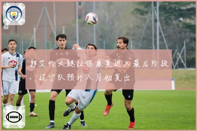 郭艾伦大腿拉伤康复进入最后阶段,辽宁队预计八月初复出