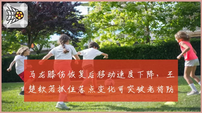 马龙膝伤恢复后移动速度下降,王楚钦若抓住落点变化可突破老将防线