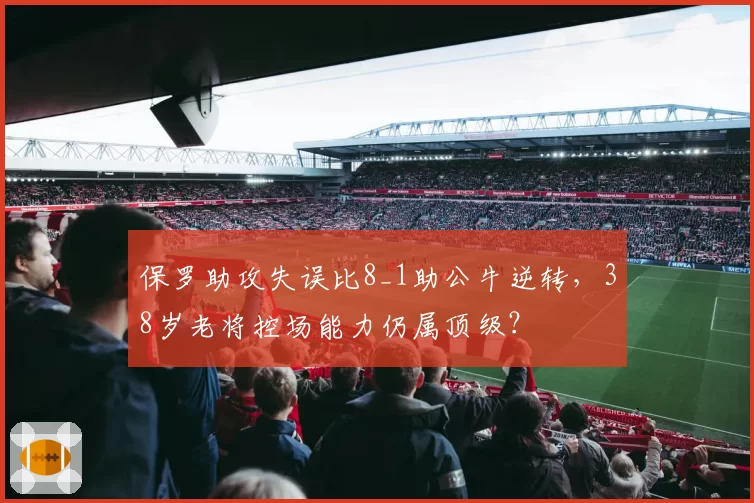 保罗助攻失误比8_1助公牛逆转，38岁老将控场能力仍属顶级？