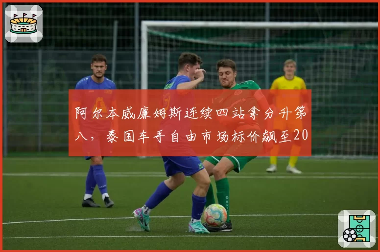 阿尔本威廉姆斯连续四站拿分升第八,泰国车手自由市场标价飙至2000万