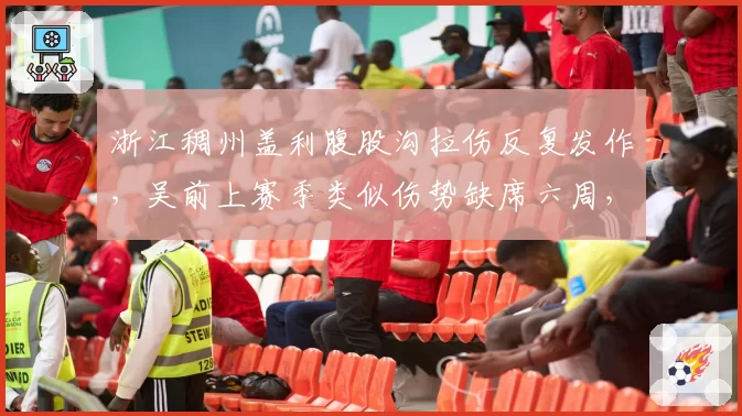 浙江稠州盖利腹股沟拉伤反复发作，吴前上赛季类似伤势缺席六周，复出时间或超预期