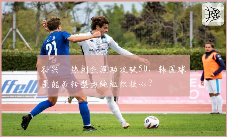 孙兴慜热刺生涯助攻破50，韩国球星能否转型为纯组织核心？