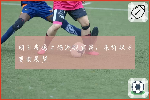 明日孝感主场迎战宜昌,来听双方赛前展望