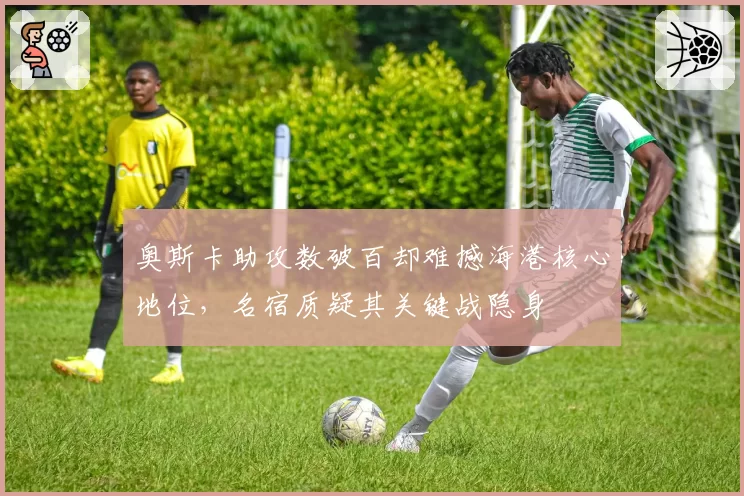 奥斯卡助攻数破百却难撼海港核心地位，名宿质疑其关键战隐身
