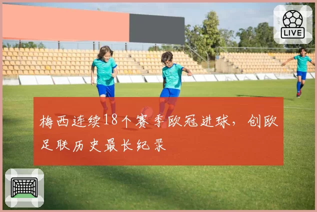 梅西连续18个赛季欧冠进球，创欧足联历史最长纪录