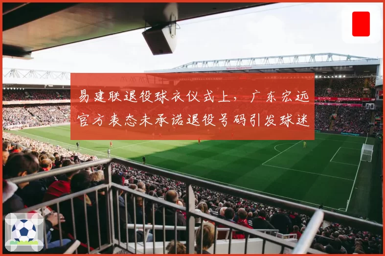 易建联退役球衣仪式上,广东宏远官方表态未承诺退役号码引发球迷不满