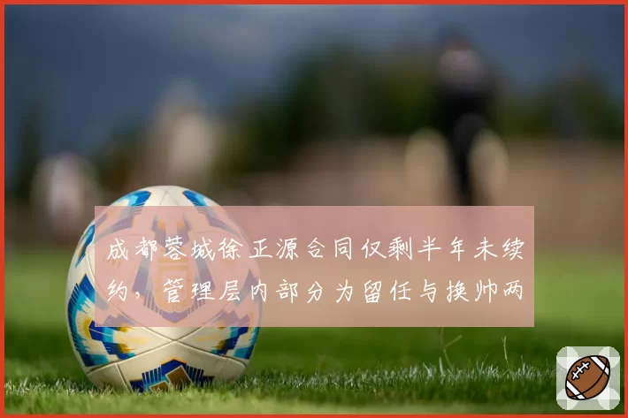 成都蓉城徐正源合同仅剩半年未续约，管理层内部分为留任与换帅两派
