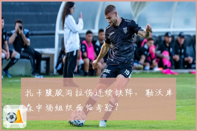 扎卡腹股沟拉伤连续缺阵,勒沃库森中场组织面临考验?