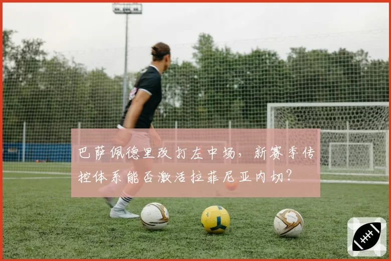 巴萨佩德里改打左中场,新赛季传控体系能否激活拉菲尼亚内切?