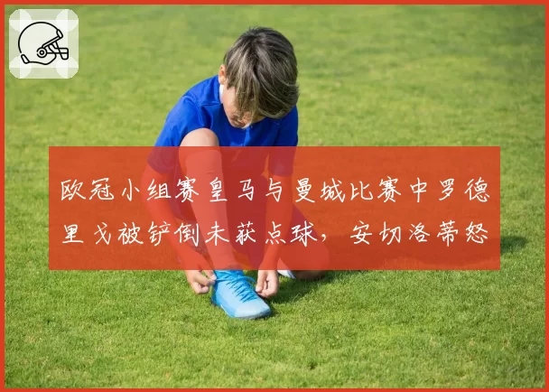 欧冠小组赛皇马与曼城比赛中罗德里戈被铲倒未获点球，安切洛蒂怒斥VAR双标