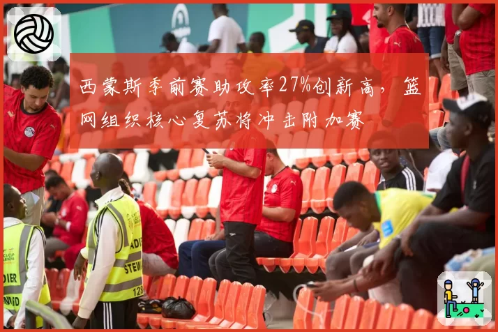 西蒙斯季前赛助攻率27%创新高,篮网组织核心复苏将冲击附加赛