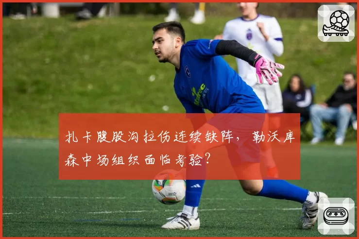 扎卡腹股沟拉伤连续缺阵，勒沃库森中场组织面临考验？