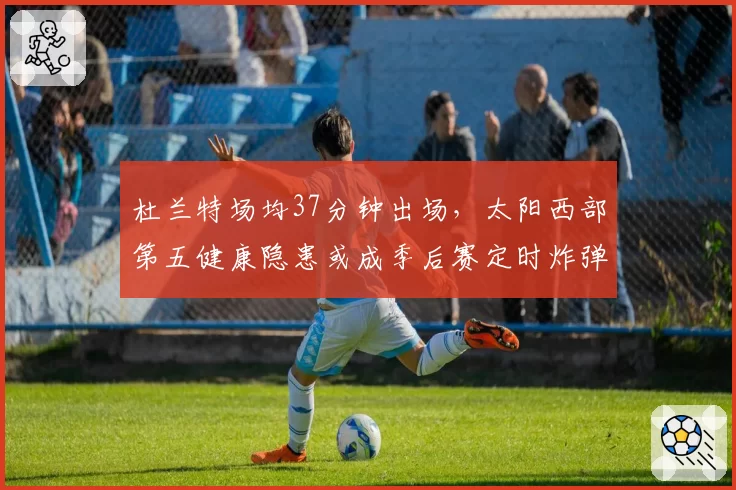 杜兰特场均37分钟出场，太阳西部第五健康隐患或成季后赛定时炸弹