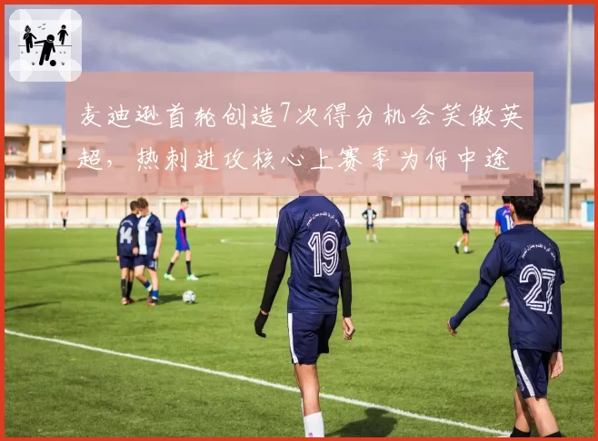 麦迪逊首轮创造7次得分机会笑傲英超,热刺进攻核心上赛季为何中途突然熄火?
