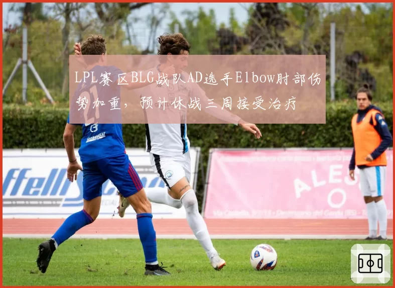 LPL赛区BLG战队AD选手Elbow肘部伤势加重,预计休战三周接受治疗