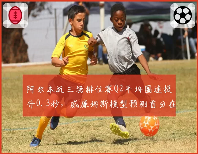 阿尔本近三场排位赛Q2平均圈速提升0.3秒，威廉姆斯模型预测首分在即