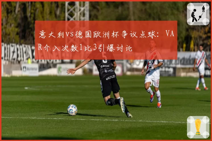 意大利vs德国欧洲杯争议点球：VAR介入次数1比3引爆讨论
