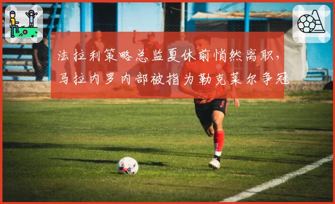 法拉利策略总监夏休前悄然离职，马拉内罗内部被指为勒克莱尔争冠分歧爆发内讧