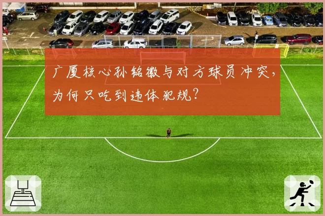 广厦核心孙铭徽与对方球员冲突，为何只吃到违体犯规？