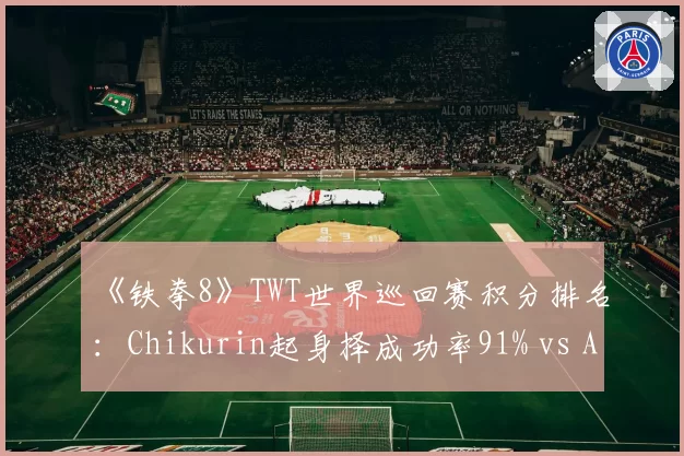 《铁拳8》TWT世界巡回赛积分排名：Chikurin起身择成功率91% vs Anakin确反后连段率85%