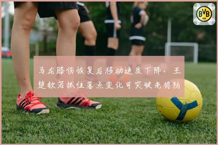 马龙膝伤恢复后移动速度下降，王楚钦若抓住落点变化可突破老将防线