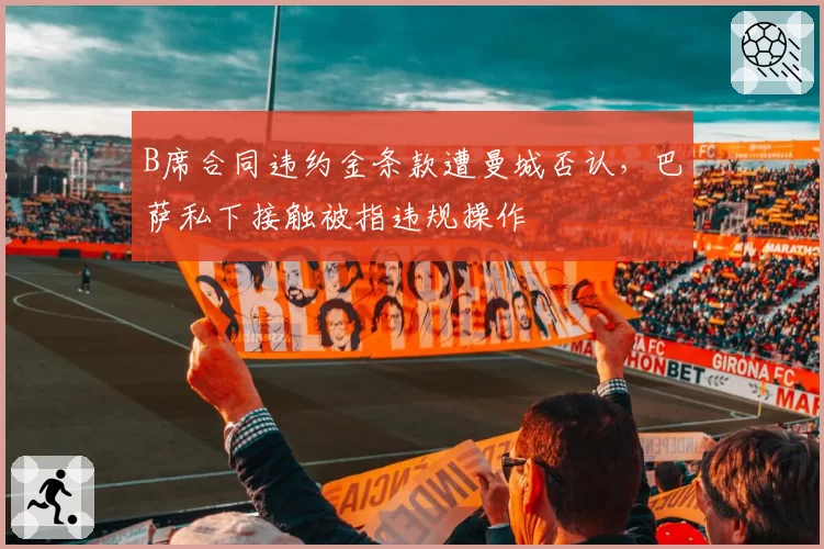 B席合同违约金条款遭曼城否认，巴萨私下接触被指违规操作