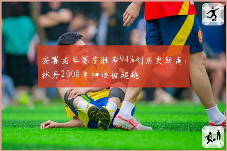 安赛龙单赛季胜率94%创历史新高，林丹2008年神迹被超越