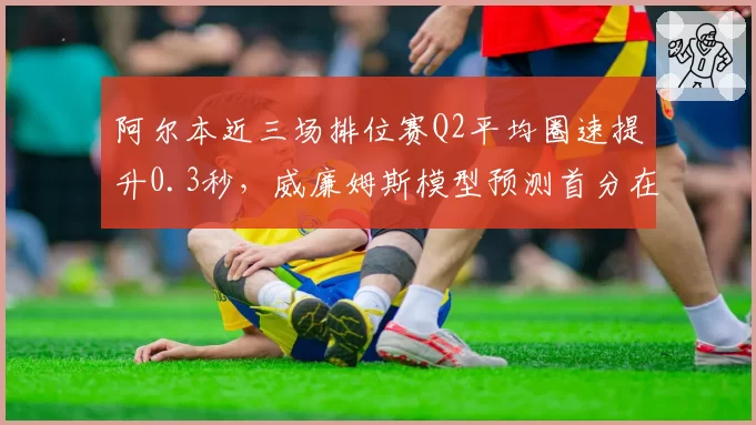 阿尔本近三场排位赛Q2平均圈速提升0.3秒，威廉姆斯模型预测首分在即