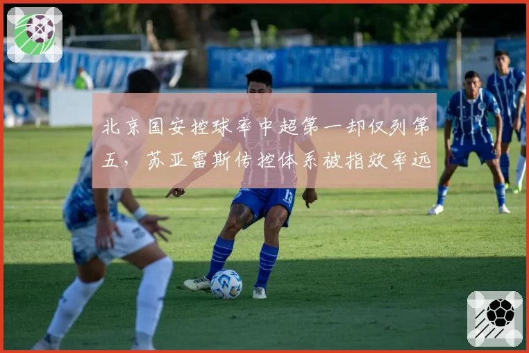 北京国安控球率中超第一却仅列第五,苏亚雷斯传控体系被指效率远逊防守反击