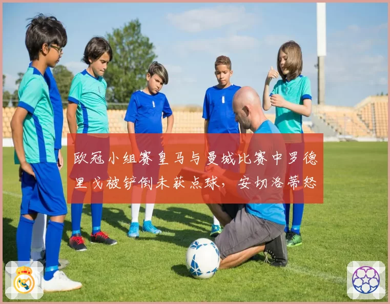 欧冠小组赛皇马与曼城比赛中罗德里戈被铲倒未获点球，安切洛蒂怒斥VAR双标